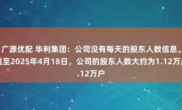 广源优配 华利集团：公司没有每天的股东人数信息。截至2025年4月18日，公司的股东人数大约为1.12万户