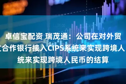 卓信宝配资 瑞茂通：公司在对外贸易中会通过合作银行接入CIPS系统来实现跨境人民币的结算