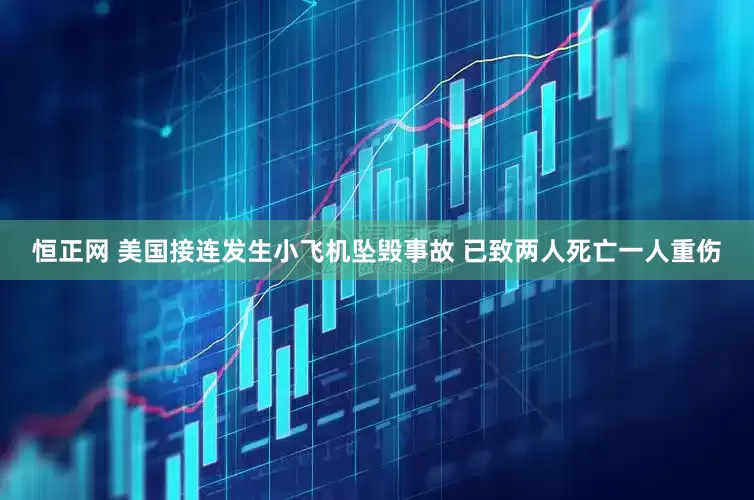 恒正网 美国接连发生小飞机坠毁事故 已致两人死亡一人重伤
