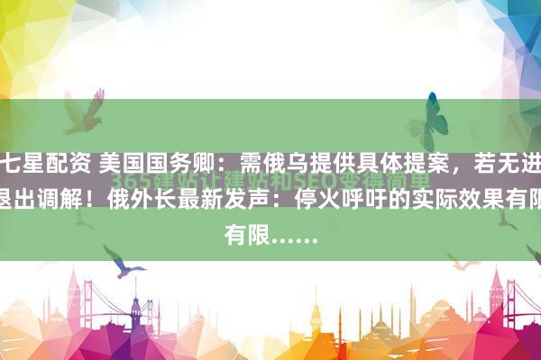七星配资 美国国务卿：需俄乌提供具体提案，若无进展将退出调解！俄外长最新发声：停火呼吁的实际效果有限......