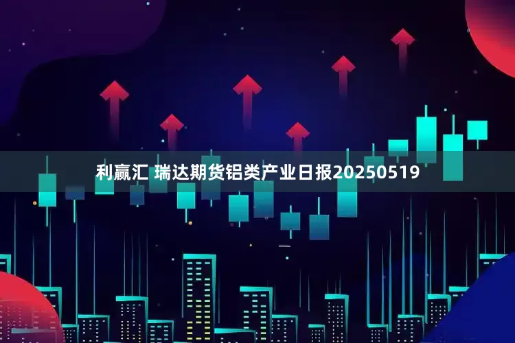 利赢汇 瑞达期货铝类产业日报20250519