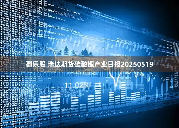 翻乐股 瑞达期货碳酸锂产业日报20250519