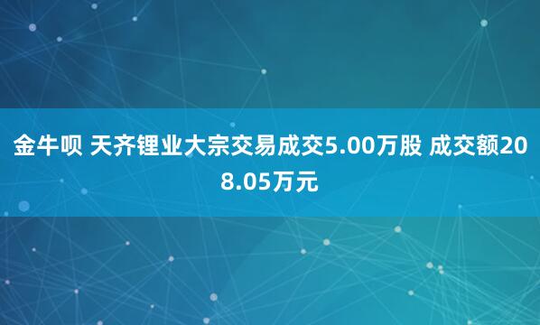 金牛呗 天齐锂业大宗交易成交5.00万股 成交额208.05万元