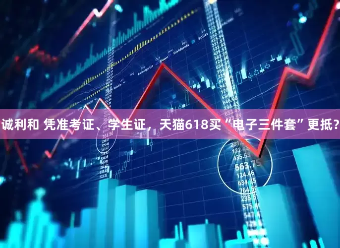 诚利和 凭准考证、学生证，天猫618买“电子三件套”更抵？