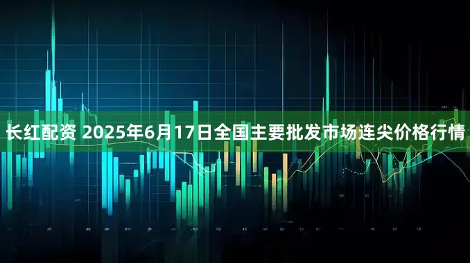 长红配资 2025年6月17日全国主要批发市场连尖价格行情