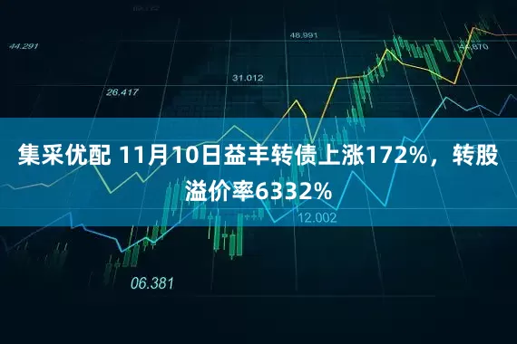 集采优配 11月10日益丰转债上涨172%，转股溢价率6332%