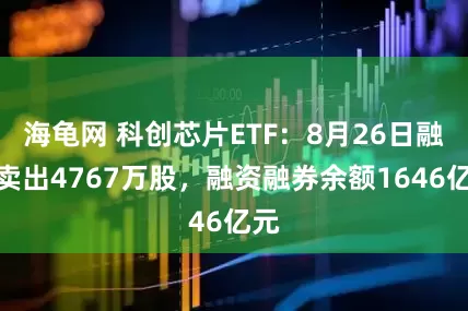 海龟网 科创芯片ETF：8月26日融券卖出4767万股，融资融券余额1646亿元