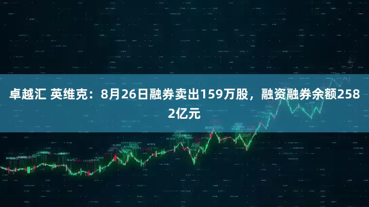 卓越汇 英维克：8月26日融券卖出159万股，融资融券余额2582亿元