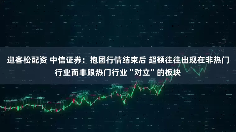 迎客松配资 中信证券：抱团行情结束后 超额往往出现在非热门行业而非跟热门行业“对立”的板块