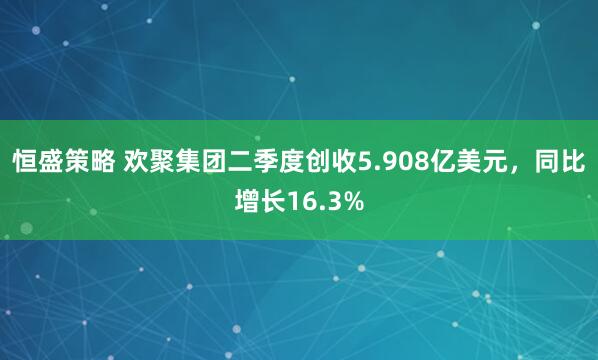 恒盛策略 欢聚集团二季度创收5.908亿美元，同比增长16.3%