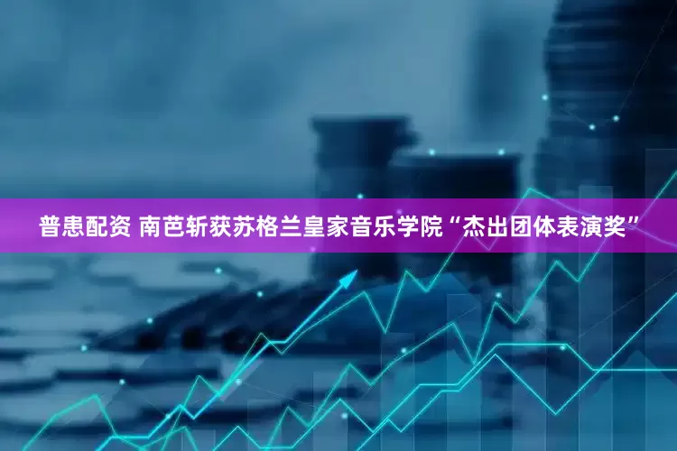 普患配资 南芭斩获苏格兰皇家音乐学院“杰出团体表演奖”